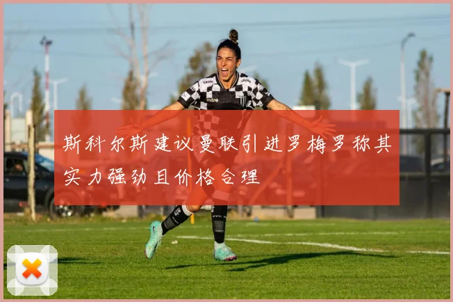 斯科尔斯建议曼联引进罗梅罗称其实力强劲且价格合理