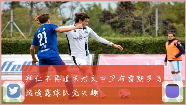 拜仁不再追求尤文中卫布雷默罗马诺透露球队无兴趣
